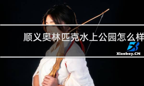 顺义奥林匹克水上公园怎么样