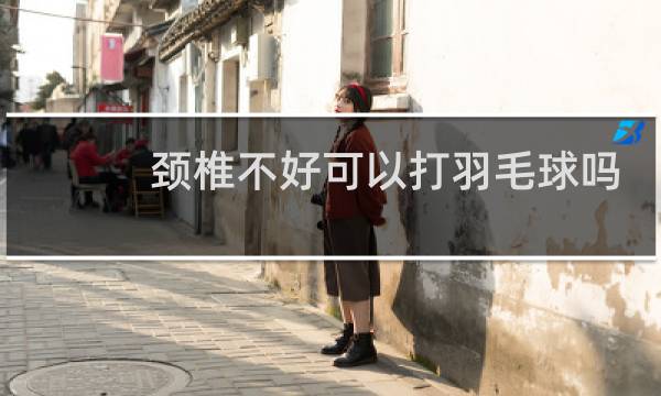 颈椎不好可以打羽毛球吗