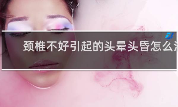 颈椎不好引起的头晕头昏怎么治疗