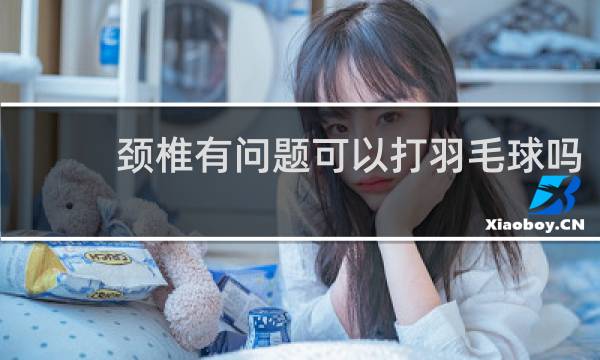 颈椎有问题可以打羽毛球吗