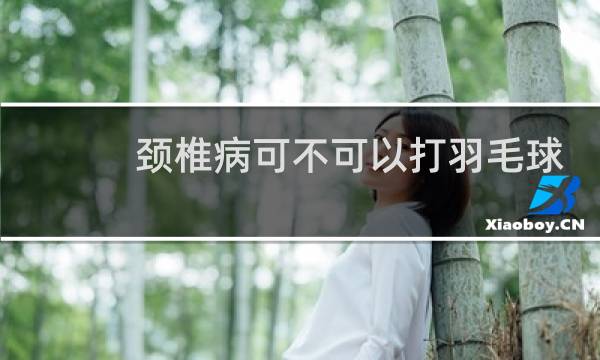颈椎病可不可以打羽毛球