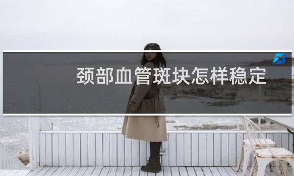 颈部血管斑块怎样稳定消除（颈部血管斑块怎么治疗）