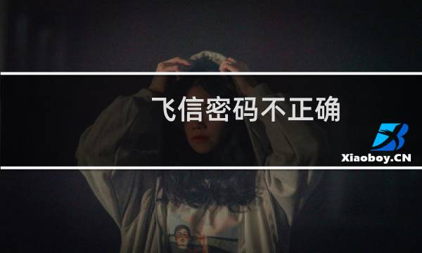 飞信密码不正确（飞信密码忘了怎么找回（讯飞密码忘记了怎么办））图片
