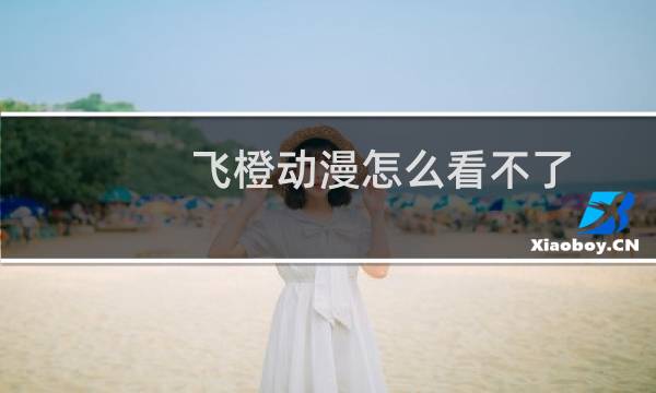 飞橙动漫怎么看不了（飞橙动漫）