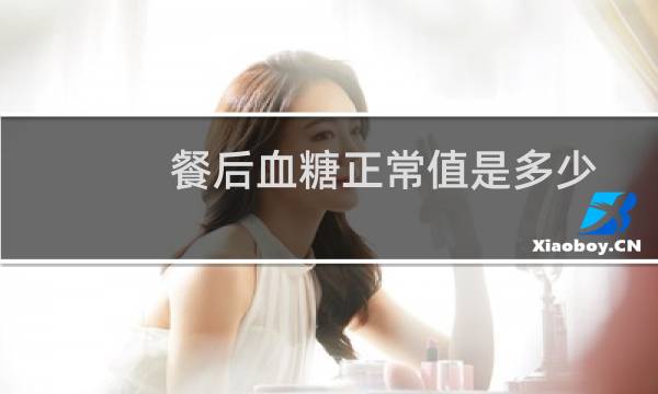 餐后血糖正常值是多少两小时(餐后血糖正常值是多少)