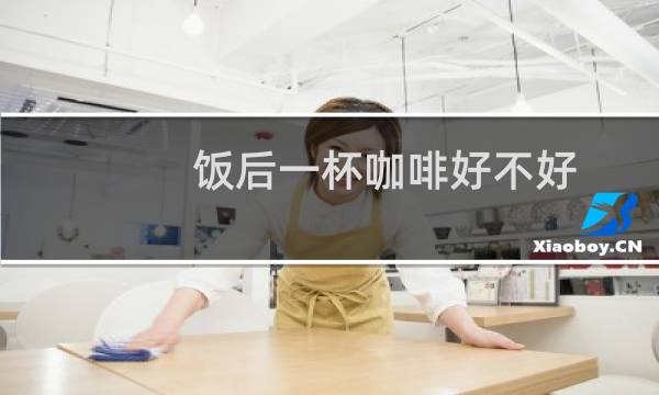 饭后一杯咖啡好不好