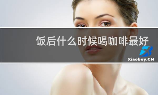 饭后什么时候喝咖啡最好