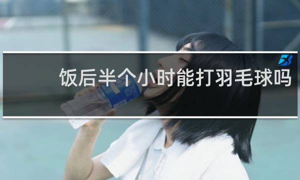 饭后半个小时能打羽毛球吗