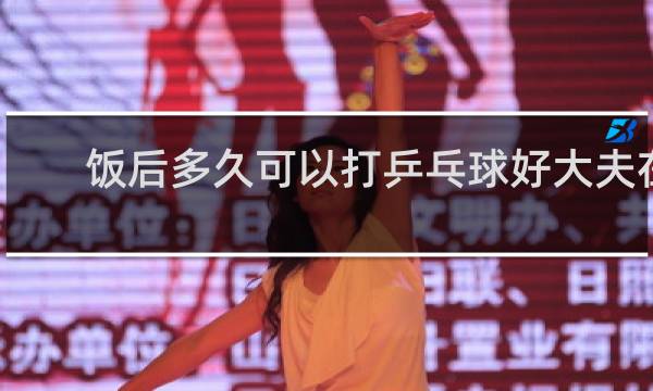 饭后多久可以打乒乓球好大夫在线