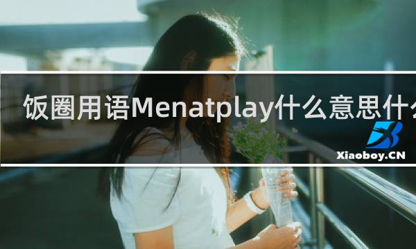 饭圈用语Menatplay什么意思什么梗