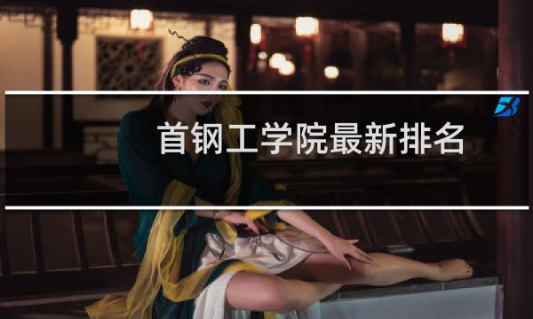 首钢工学院最新排名 2025全国排名第几