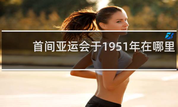 首间亚运会于1951年在哪里举行