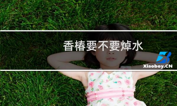 香椿要不要焯水（香椿忘记焯水会中毒吗）