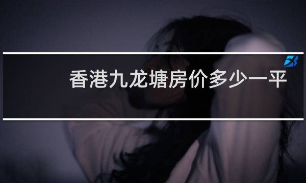 香港九龙塘房价多少一平