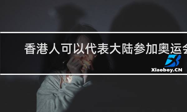 香港人可以代表大陆参加奥运会吗