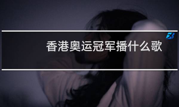 香港奥运冠军播什么歌