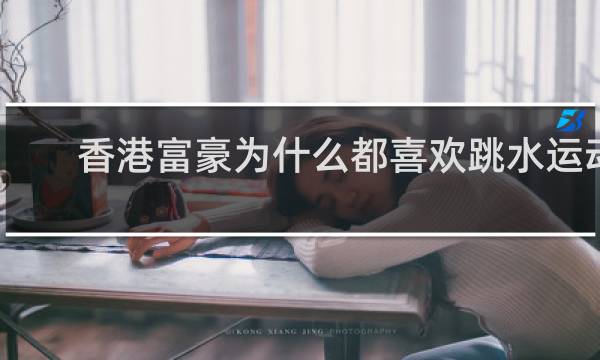 香港富豪为什么都喜欢跳水运动员