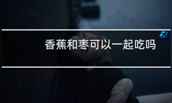 香蕉和枣可以一起吃吗（香蕉和枣可以一起吃吗）图片