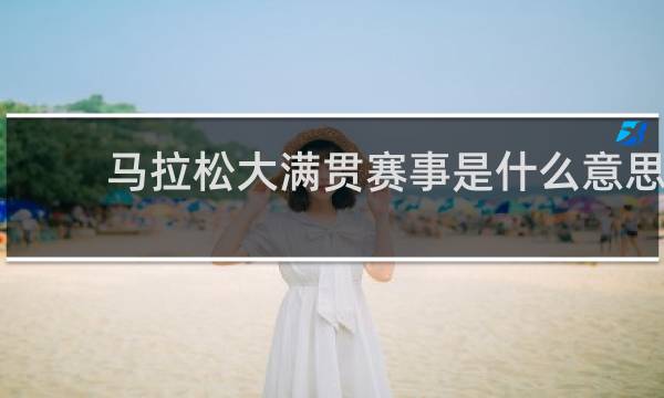 马拉松大满贯赛事是什么意思