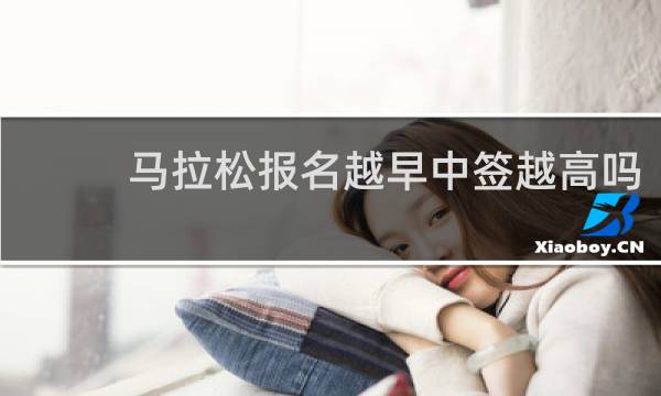 马拉松报名越早中签越高吗