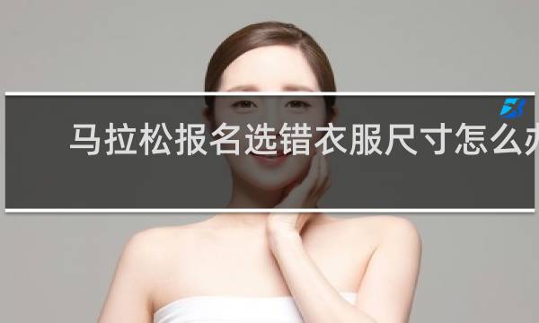 马拉松报名选错衣服尺寸怎么办