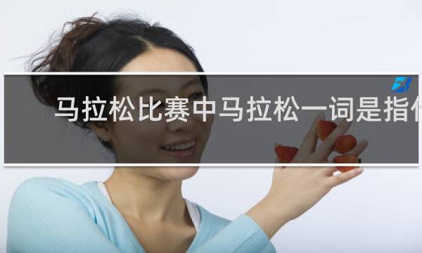 马拉松比赛中马拉松一词是指什么