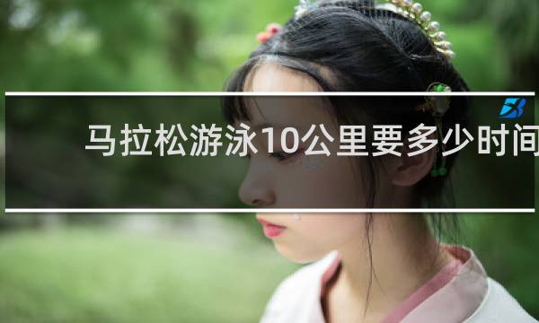 马拉松游泳10公里要多少时间