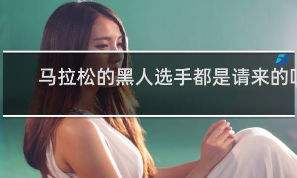 马拉松的黑人选手都是请来的吗
