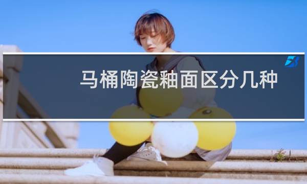 马桶陶瓷釉面区分几种