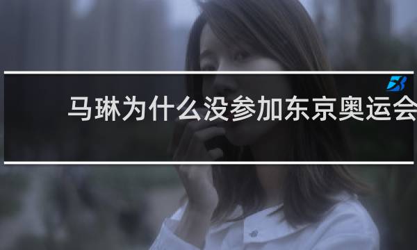 马琳为什么没参加东京奥运会