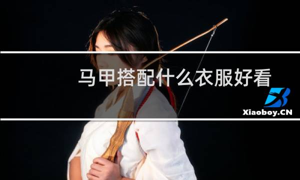 马甲搭配什么衣服好看男（马甲搭配什么衣服好看）