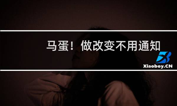 马蛋！做改变不用通知客户啊！！