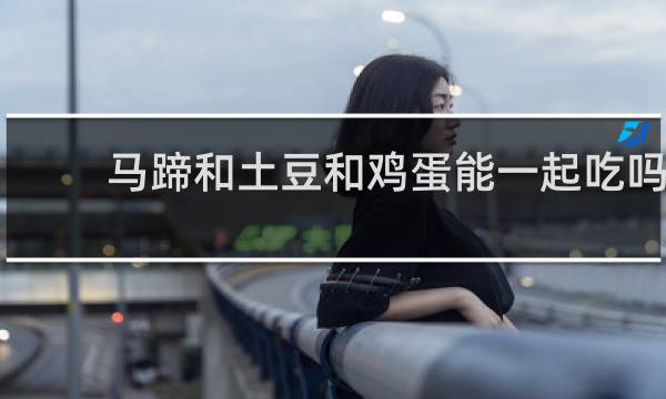马蹄和土豆和鸡蛋能一起吃吗