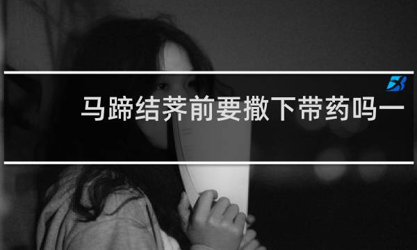 马蹄结荠前要撒下带药吗一