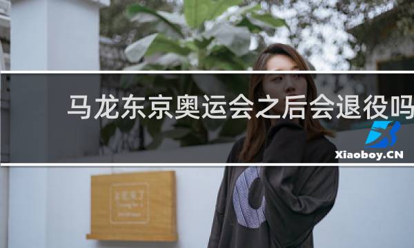 马龙东京奥运会之后会退役吗