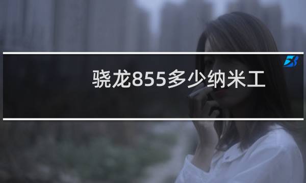 骁龙855多少纳米工艺（骁龙855多少ghz）