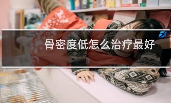 骨密度低怎么治疗最好(骨密度低怎么治疗)