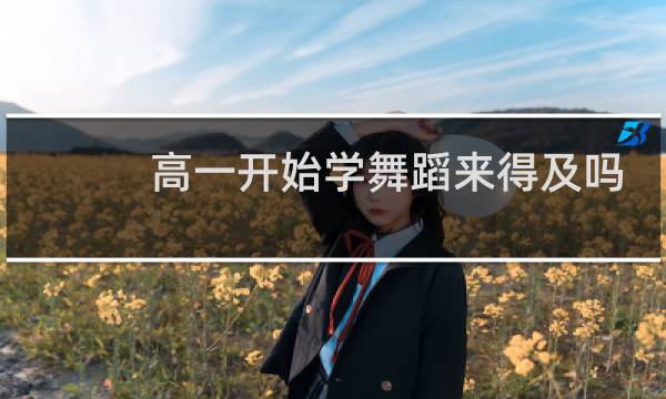 高一开始学舞蹈来得及吗