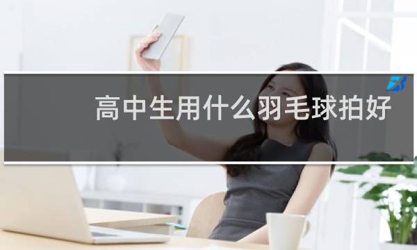 高中生用什么羽毛球拍好