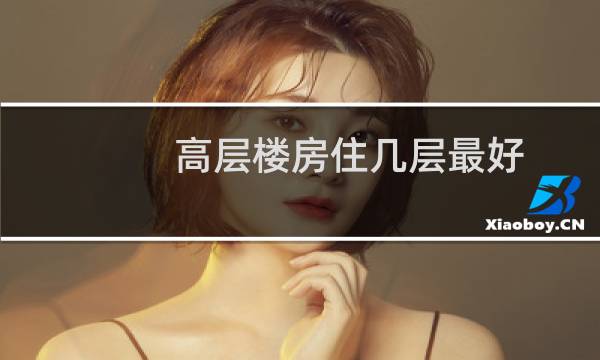 高层楼房住几层最好(高层楼房住几层最合适)