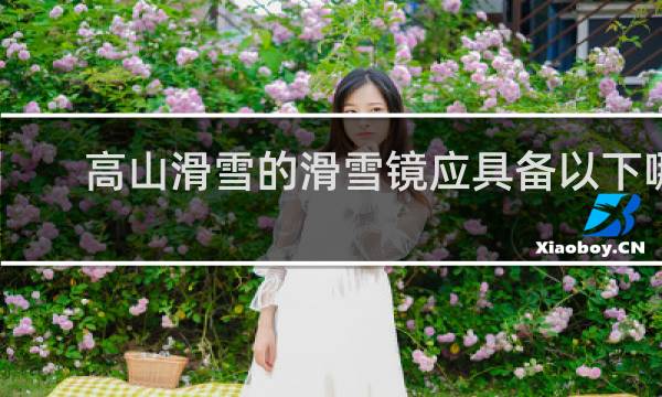 高山滑雪的滑雪镜应具备以下哪几个功能多选