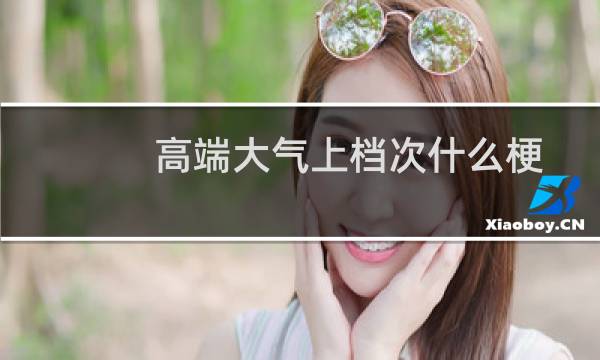 高端大气上档次什么梗？高端大气上档次是什么意思什么梗