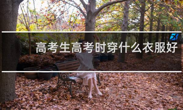 高考生高考时穿什么衣服好 参加高考怎么选衣服