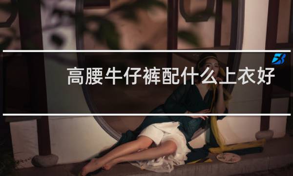 高腰牛仔裤配什么上衣好看