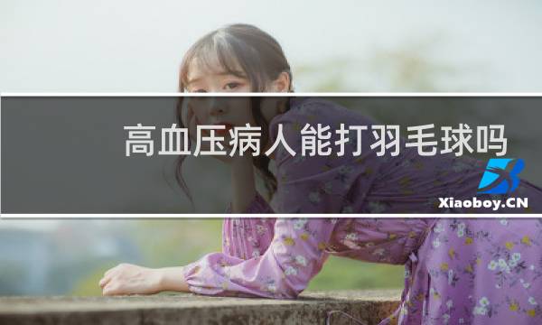 高血压病人能打羽毛球吗