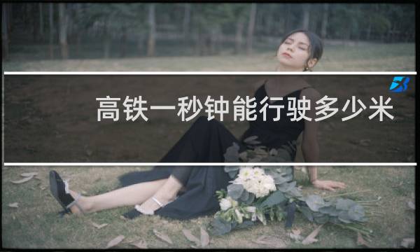 高铁一秒钟能行驶多少米
