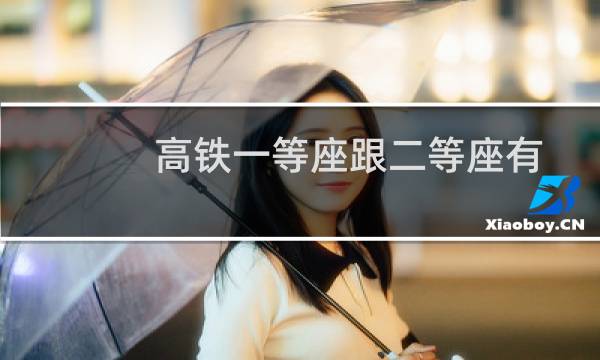 高铁一等座跟二等座有什么区别(高铁一等座跟二等座有什么区别)