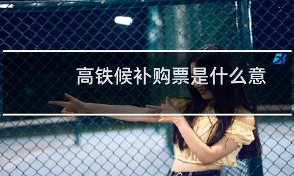 高铁候补购票是什么意思（高铁候补购票的意思解释）图片