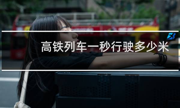 高铁列车一秒行驶多少米