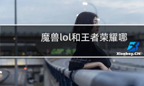 魔兽lol和王者荣耀哪个好玩图片